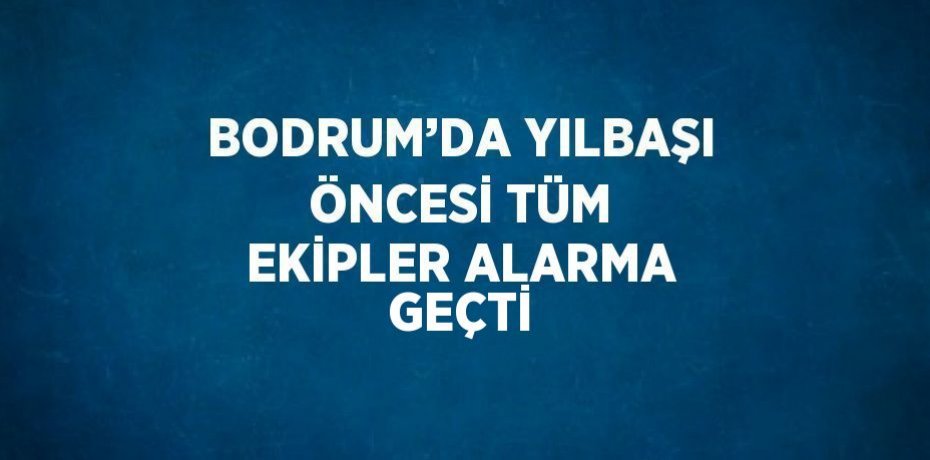 BODRUM’DA YILBAŞI ÖNCESİ TÜM EKİPLER ALARMA GEÇTİ