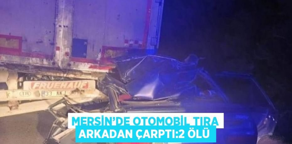 MERSİN’DE OTOMOBİL TIRA ARKADAN ÇARPTI:2 ÖLÜ
