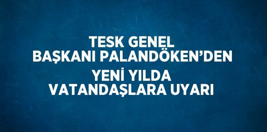 TESK GENEL BAŞKANI PALANDÖKEN’DEN YENİ YILDA VATANDAŞLARA UYARI