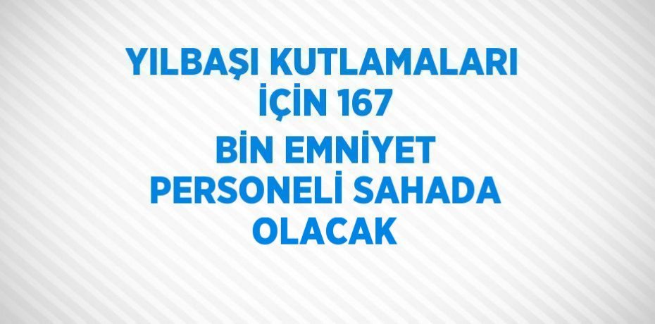 YILBAŞI KUTLAMALARI İÇİN 167 BİN EMNİYET PERSONELİ SAHADA OLACAK