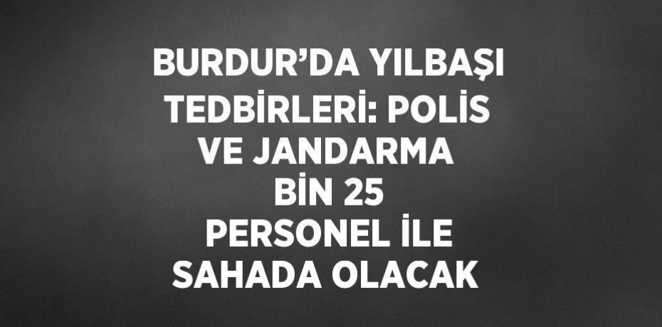 BURDUR’DA YILBAŞI TEDBİRLERİ: POLİS VE JANDARMA BİN 25 PERSONEL İLE SAHADA OLACAK