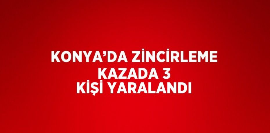 KONYA’DA ZİNCİRLEME KAZADA 3 KİŞİ YARALANDI