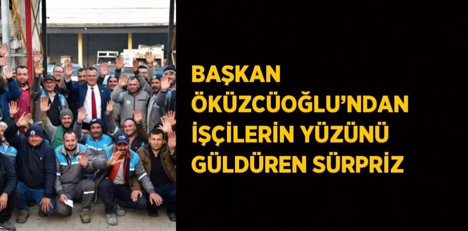 BAŞKAN ÖKÜZCÜOĞLU’NDAN İŞÇİLERİN YÜZÜNÜ GÜLDÜREN SÜRPRİZ