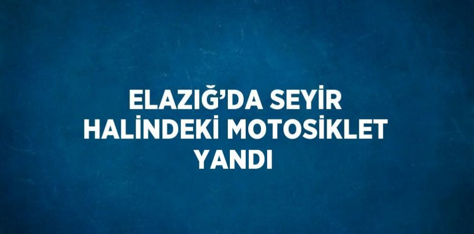 ELAZIĞ’DA SEYİR HALİNDEKİ MOTOSİKLET YANDI