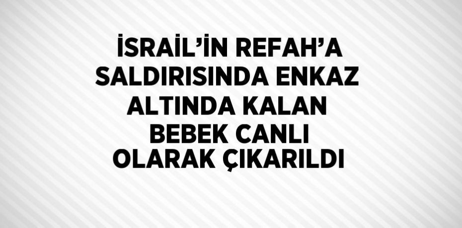 İSRAİL’İN REFAH’A SALDIRISINDA ENKAZ ALTINDA KALAN BEBEK CANLI OLARAK ÇIKARILDI