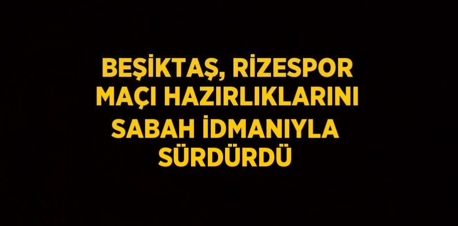 BEŞİKTAŞ, RİZESPOR MAÇI HAZIRLIKLARINI SABAH İDMANIYLA SÜRDÜRDÜ