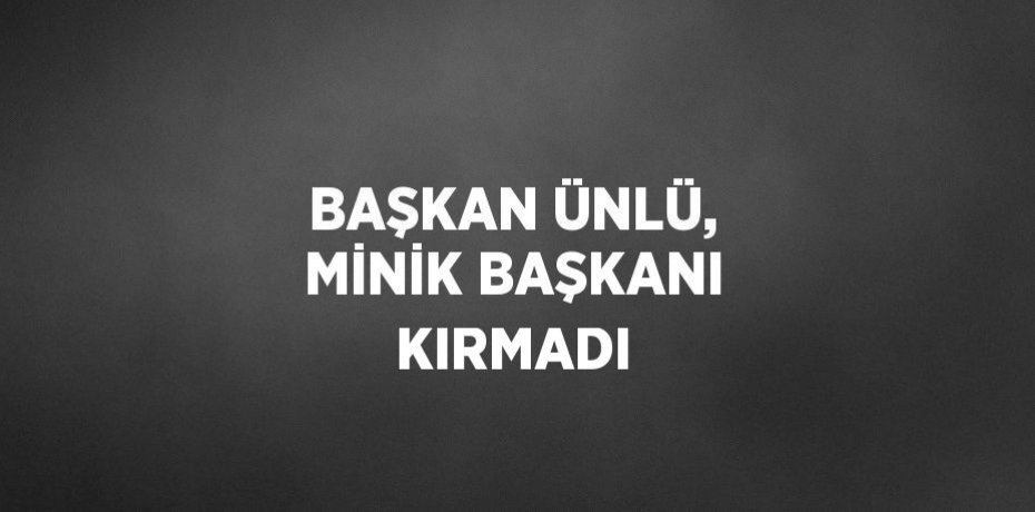 BAŞKAN ÜNLÜ, MİNİK BAŞKANI KIRMADI
