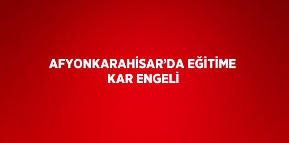 AFYONKARAHİSAR’DA EĞİTİME KAR ENGELİ