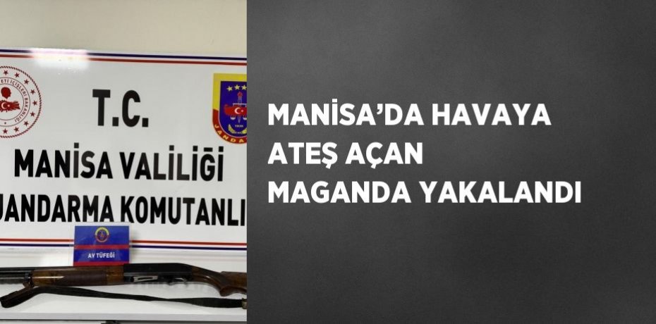 MANİSA’DA HAVAYA ATEŞ AÇAN MAGANDA YAKALANDI