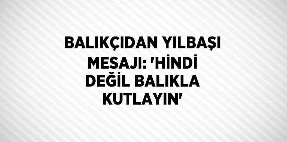 BALIKÇIDAN YILBAŞI MESAJI: 'HİNDİ DEĞİL BALIKLA KUTLAYIN'