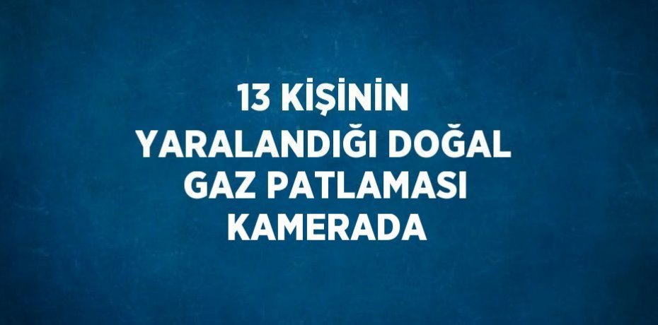 13 KİŞİNİN YARALANDIĞI DOĞAL GAZ PATLAMASI KAMERADA