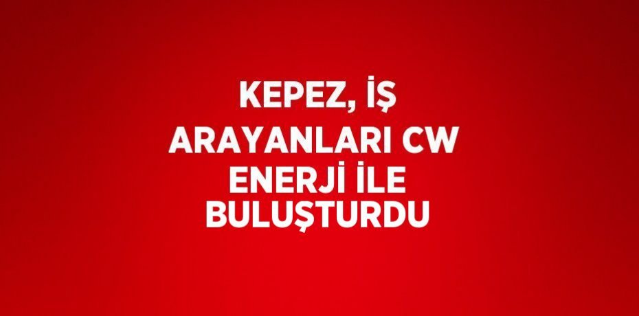 KEPEZ, İŞ ARAYANLARI CW ENERJİ İLE BULUŞTURDU