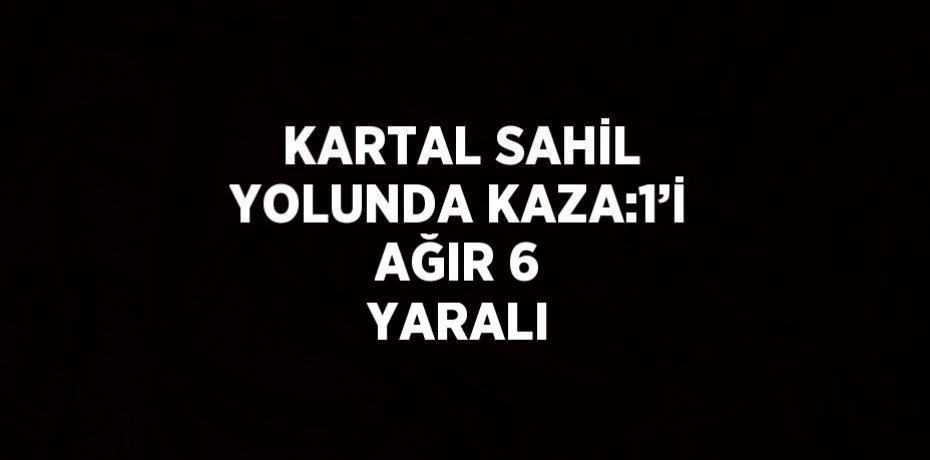 KARTAL SAHİL YOLUNDA KAZA:1’İ AĞIR 6 YARALI