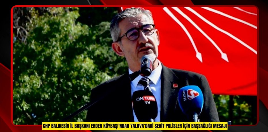 CHP BALIKESİR İL BAŞKANI ERDEN KÖYBAŞI’NDAN YALOVA’DAKİ ŞEHİT POLİSLER İÇİN BAŞSAĞLIĞI MESAJI