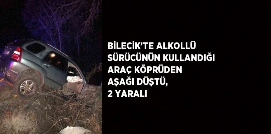 BİLECİK’TE ALKOLLÜ SÜRÜCÜNÜN KULLANDIĞI ARAÇ KÖPRÜDEN AŞAĞI DÜŞTÜ, 2 YARALI