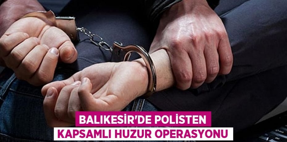 Balıkesir’de polisten kapsamlı huzur operasyonu