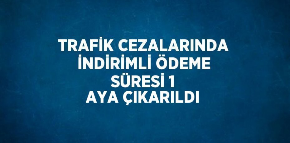 TRAFİK CEZALARINDA İNDİRİMLİ ÖDEME SÜRESİ 1 AYA ÇIKARILDI
