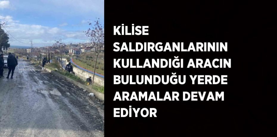KİLİSE SALDIRGANLARININ KULLANDIĞI ARACIN BULUNDUĞU YERDE ARAMALAR DEVAM EDİYOR