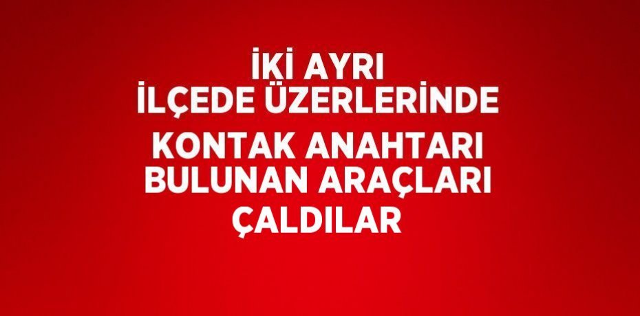 İKİ AYRI İLÇEDE ÜZERLERİNDE KONTAK ANAHTARI BULUNAN ARAÇLARI ÇALDILAR