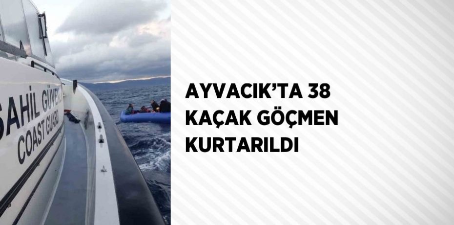 AYVACIK’TA 38 KAÇAK GÖÇMEN KURTARILDI