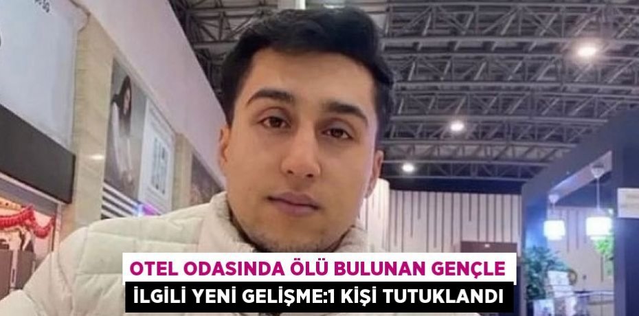 OTEL ODASINDA ÖLÜ BULUNAN GENÇLE İLGİLİ YENİ GELİŞME:1 KİŞİ TUTUKLANDI