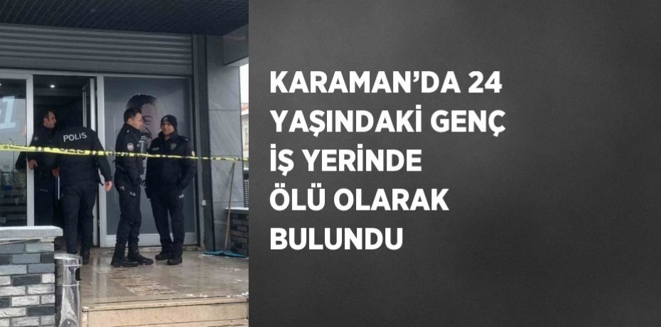 KARAMAN’DA 24 YAŞINDAKİ GENÇ İŞ YERİNDE ÖLÜ OLARAK BULUNDU