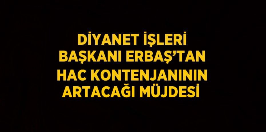 DİYANET İŞLERİ BAŞKANI ERBAŞ’TAN HAC KONTENJANININ ARTACAĞI MÜJDESİ