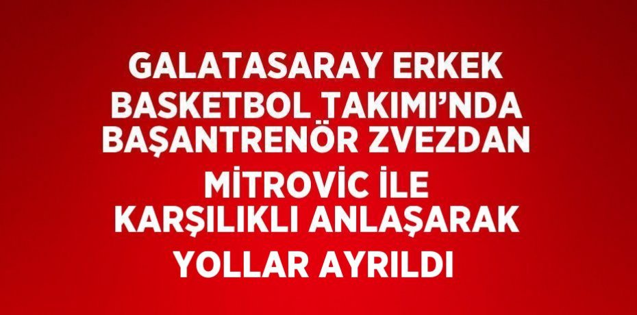GALATASARAY ERKEK BASKETBOL TAKIMI’NDA BAŞANTRENÖR ZVEZDAN MİTROVİC İLE KARŞILIKLI ANLAŞARAK YOLLAR AYRILDI