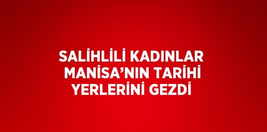 SALİHLİLİ KADINLAR MANİSA’NIN TARİHİ YERLERİNİ GEZDİ