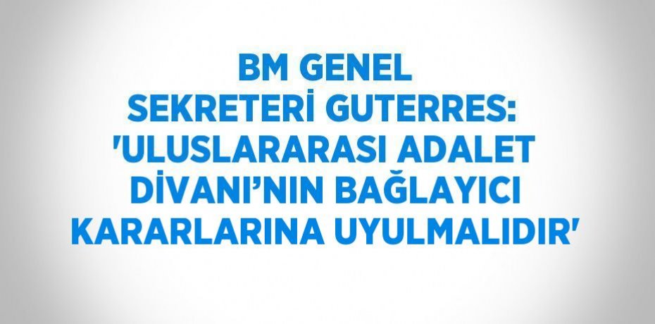 BM GENEL SEKRETERİ GUTERRES: 'ULUSLARARASI ADALET DİVANI’NIN BAĞLAYICI KARARLARINA UYULMALIDIR'