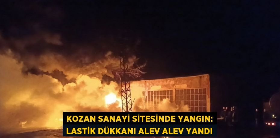 KOZAN SANAYİ SİTESİNDE YANGIN: LASTİK DÜKKANI ALEV ALEV YANDI