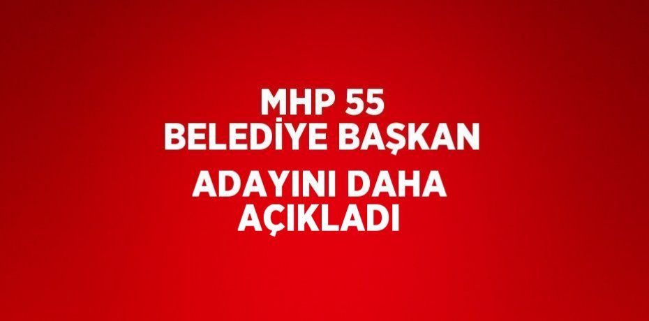 MHP 55 BELEDİYE BAŞKAN ADAYINI DAHA AÇIKLADI