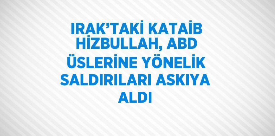 IRAK’TAKİ KATAİB HİZBULLAH, ABD ÜSLERİNE YÖNELİK SALDIRILARI ASKIYA ALDI