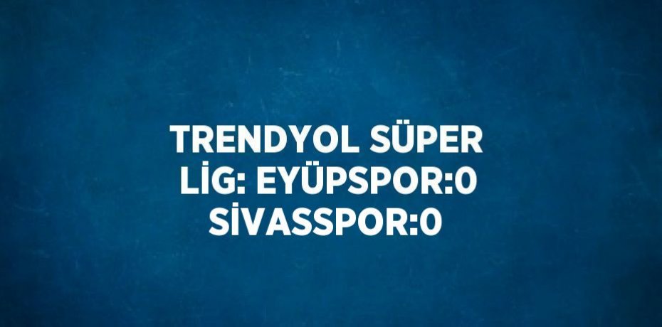 TRENDYOL SÜPER LİG: EYÜPSPOR:0 SİVASSPOR:0