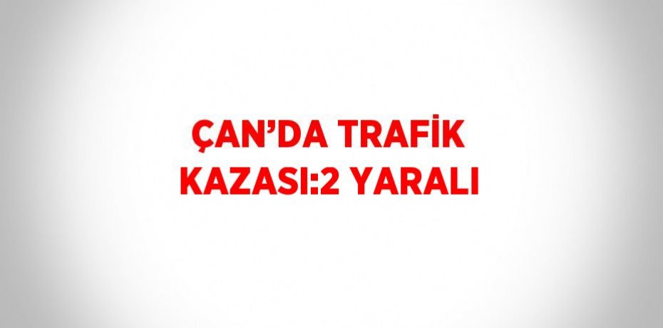 ÇAN’DA TRAFİK KAZASI:2 YARALI