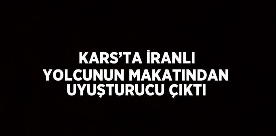 KARS’TA İRANLI YOLCUNUN MAKATINDAN UYUŞTURUCU ÇIKTI