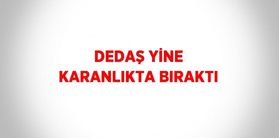 DEDAŞ YİNE KARANLIKTA BIRAKTI