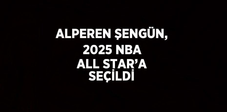 ALPEREN ŞENGÜN, 2025 NBA ALL STAR’A SEÇİLDİ