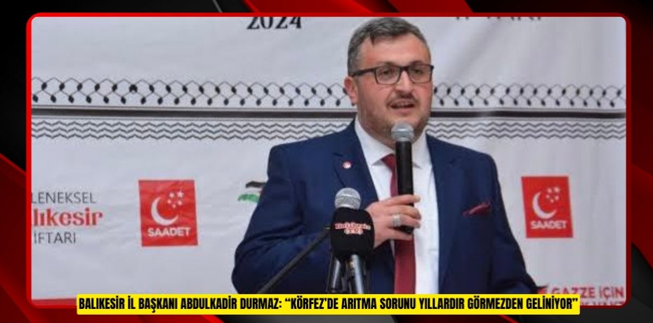 BALIKESİR İL BAŞKANI ABDULKADİR DURMAZ: “KÖRFEZ’DE ARITMA SORUNU YILLARDIR GÖRMEZDEN GELİNİYOR”