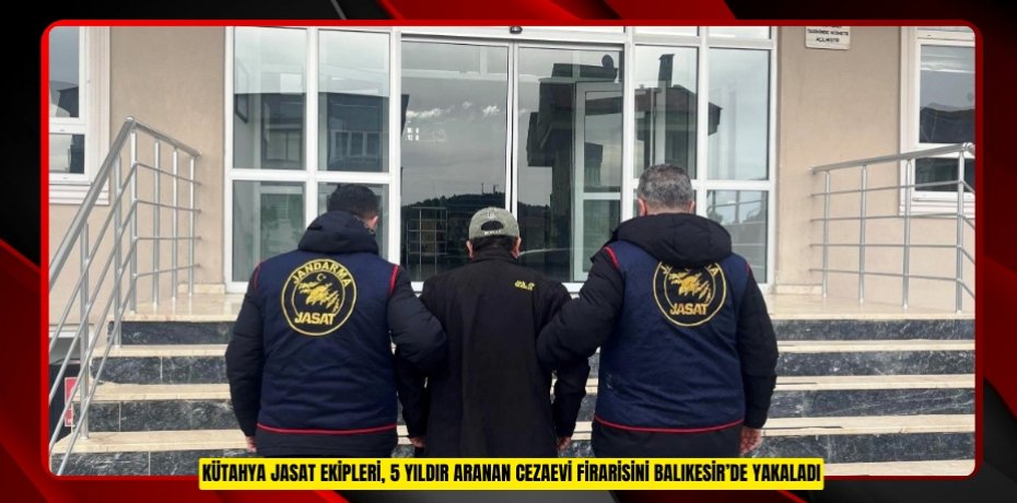 Kütahya JASAT ekipleri, 5 yıldır aranan cezaevi firarisini Balıkesir’de yakaladı