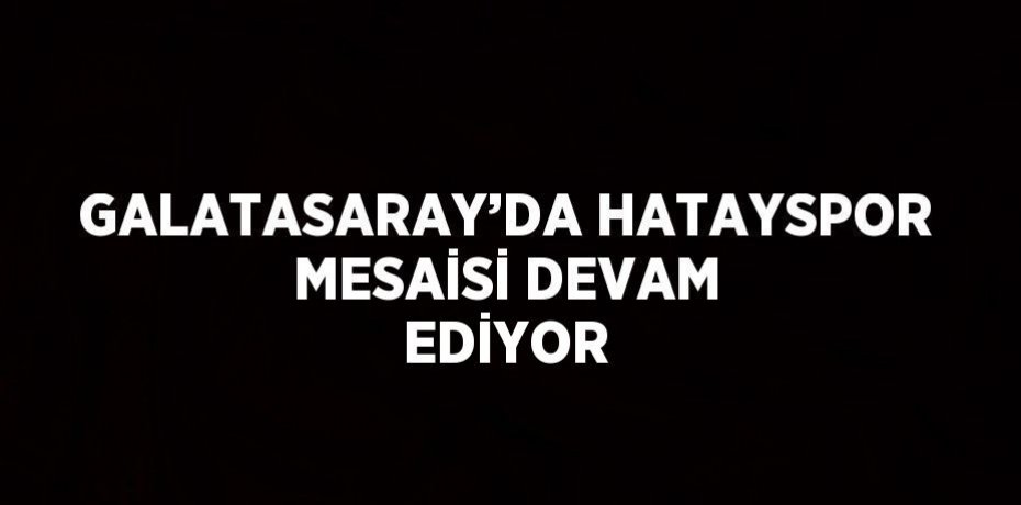 GALATASARAY’DA HATAYSPOR MESAİSİ DEVAM EDİYOR