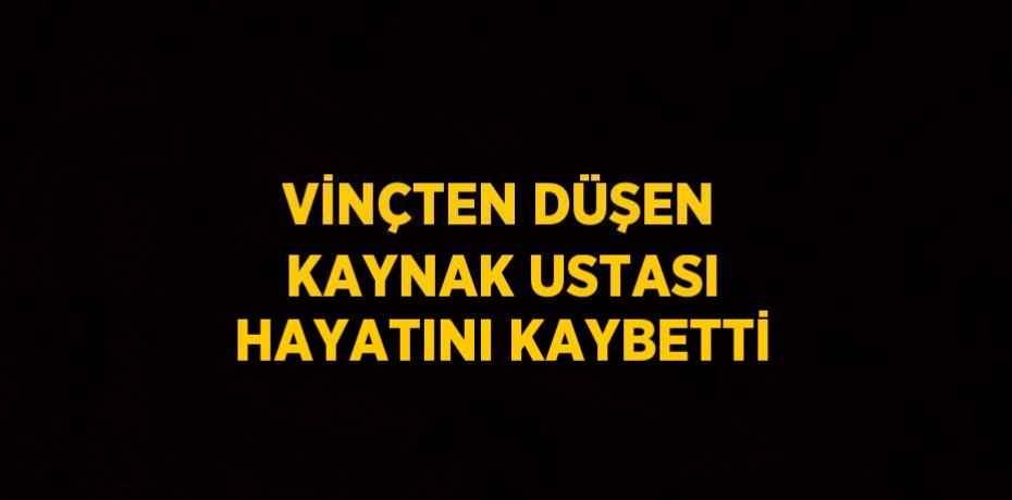 VİNÇTEN DÜŞEN KAYNAK USTASI HAYATINI KAYBETTİ