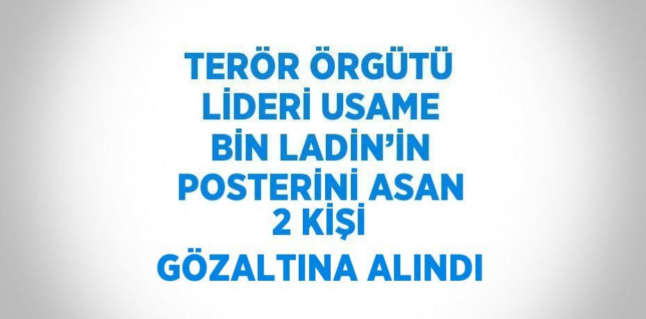 TERÖR ÖRGÜTÜ LİDERİ USAME BİN LADİN’İN POSTERİNİ ASAN 2 KİŞİ GÖZALTINA ALINDI