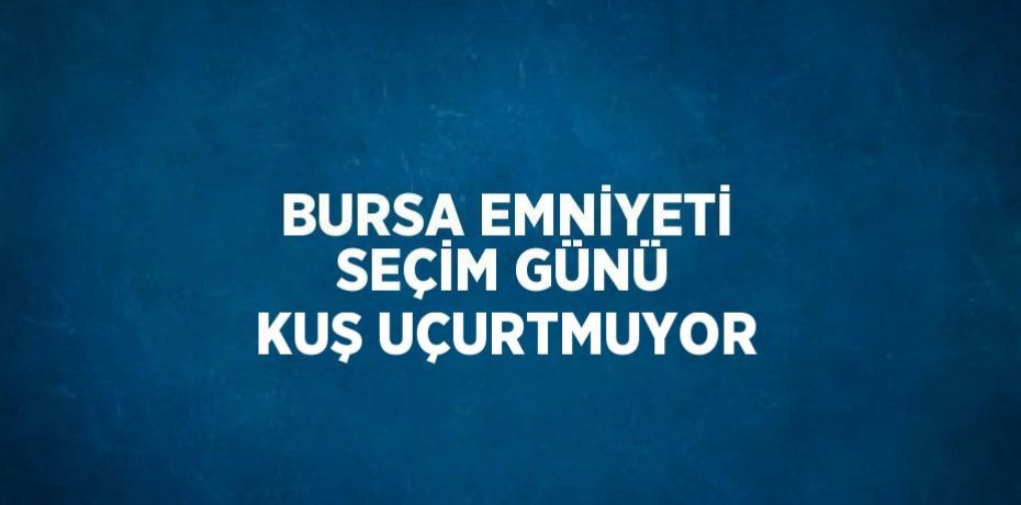 BURSA EMNİYETİ SEÇİM GÜNÜ KUŞ UÇURTMUYOR