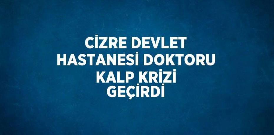 CİZRE DEVLET HASTANESİ DOKTORU KALP KRİZİ GEÇİRDİ
