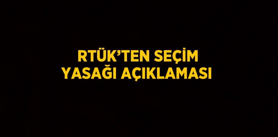 RTÜK’TEN SEÇİM YASAĞI AÇIKLAMASI