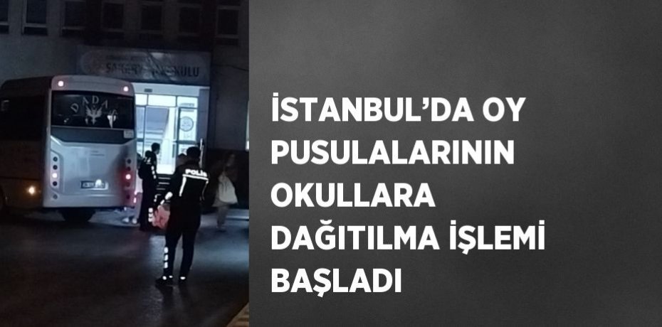 İSTANBUL’DA OY PUSULALARININ OKULLARA DAĞITILMA İŞLEMİ BAŞLADI