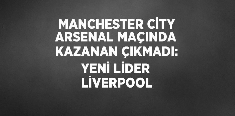 MANCHESTER CİTY ARSENAL MAÇINDA KAZANAN ÇIKMADI: YENİ LİDER LİVERPOOL