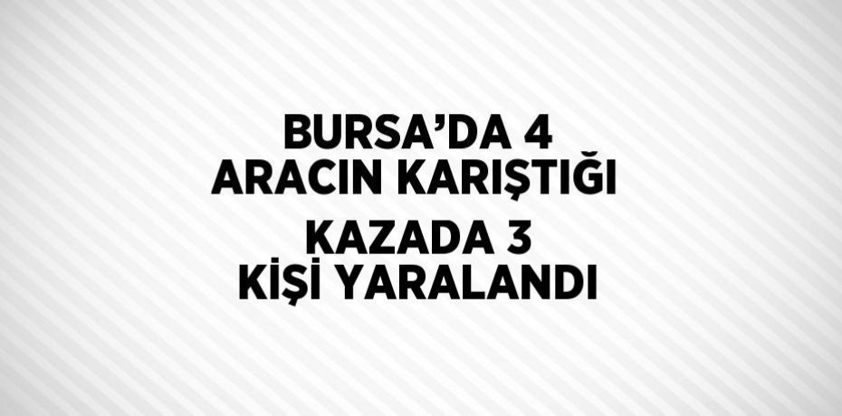 BURSA’DA 4 ARACIN KARIŞTIĞI KAZADA 3 KİŞİ YARALANDI