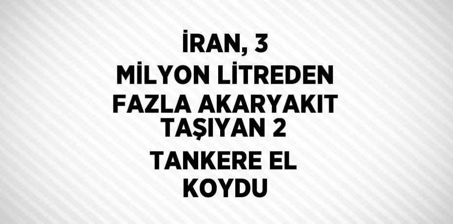 İRAN, 3 MİLYON LİTREDEN FAZLA AKARYAKIT TAŞIYAN 2 TANKERE EL KOYDU